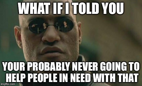 Matrix Morpheus Meme | WHAT IF I TOLD YOU YOUR PROBABLY NEVER GOING TO HELP PEOPLE IN NEED WITH THAT | image tagged in memes,matrix morpheus | made w/ Imgflip meme maker