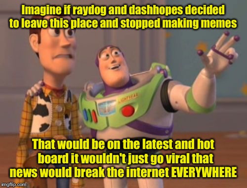 X, X Everywhere Meme | Imagine if raydog and dashhopes decided to leave this place and stopped making memes; That would be on the latest and hot  board it wouldn't just go viral that news would break the internet EVERYWHERE | image tagged in memes,x x everywhere,meme,meanwhile on imgflip | made w/ Imgflip meme maker
