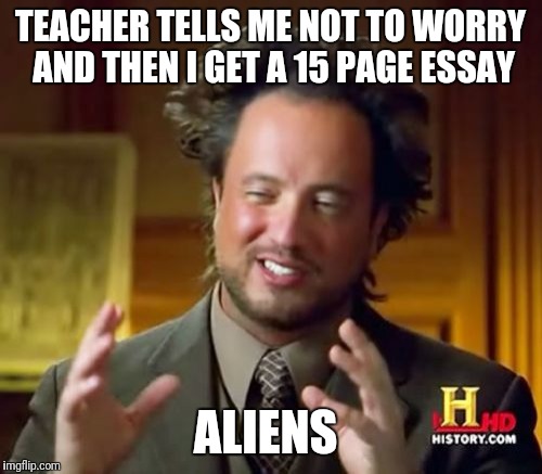 Ancient Aliens Meme | TEACHER TELLS ME NOT TO WORRY AND THEN I GET A 15 PAGE ESSAY; ALIENS | image tagged in memes,ancient aliens | made w/ Imgflip meme maker