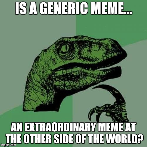 Philosoraptor Meme | IS A GENERIC MEME... AN EXTRAORDINARY MEME AT THE OTHER SIDE OF THE WORLD? | image tagged in memes,philosoraptor | made w/ Imgflip meme maker