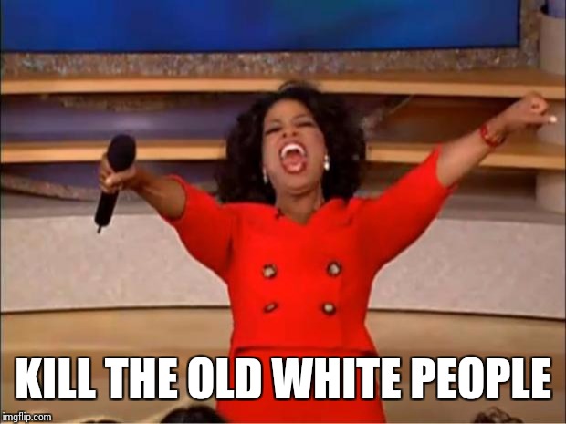 Oprah You Get A Meme | KILL THE OLD WHITE PEOPLE | image tagged in memes,oprah you get a | made w/ Imgflip meme maker