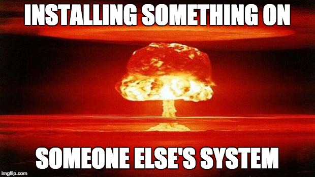 Atomic Bomb | INSTALLING SOMETHING ON; SOMEONE ELSE'S SYSTEM | image tagged in atomic bomb | made w/ Imgflip meme maker