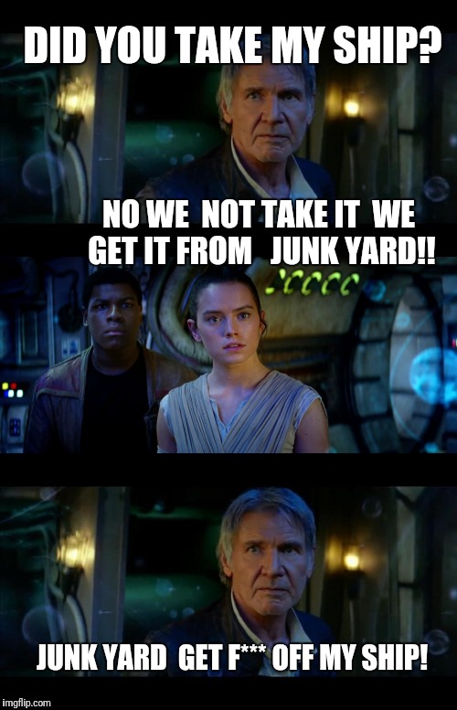 It's True All of It Han Solo Meme | DID YOU TAKE MY SHIP? NO WE  NOT TAKE IT  WE GET IT FROM   JUNK YARD!! JUNK YARD  GET F*** OFF MY SHIP! | image tagged in memes,it's true all of it han solo | made w/ Imgflip meme maker