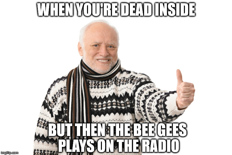 Harold Approves | WHEN YOU'RE DEAD INSIDE; BUT THEN THE BEE GEES PLAYS ON THE RADIO | image tagged in harold approves | made w/ Imgflip meme maker