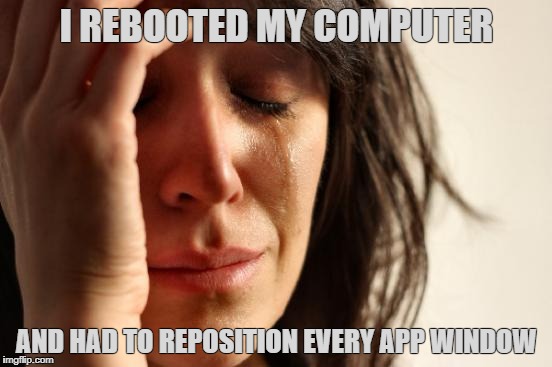 First World Problems Meme | I REBOOTED MY COMPUTER; AND HAD TO REPOSITION EVERY APP WINDOW | image tagged in memes,first world problems | made w/ Imgflip meme maker