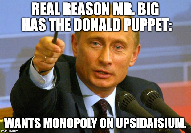 Good Guy Putin Meme | REAL REASON MR. BIG HAS THE DONALD PUPPET:; WANTS MONOPOLY ON UPSIDAISIUM. | image tagged in memes,good guy putin | made w/ Imgflip meme maker
