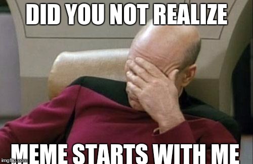 Captain Picard Facepalm Meme | DID YOU NOT REALIZE; MEME STARTS WITH ME | image tagged in memes,captain picard facepalm | made w/ Imgflip meme maker