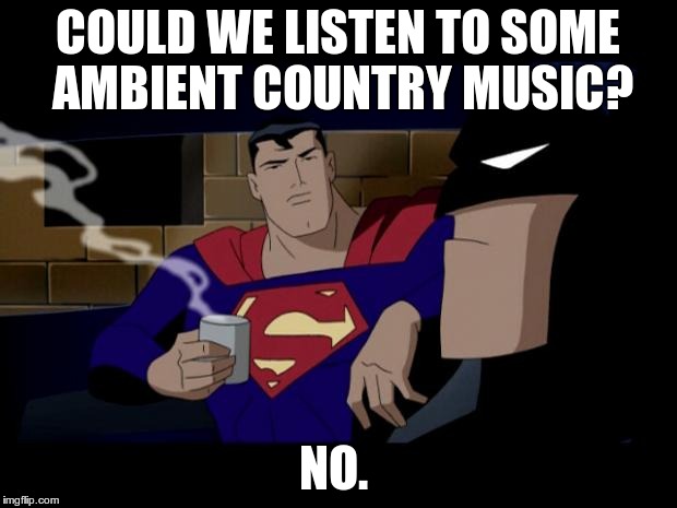 Ambient Country Music | COULD WE LISTEN TO SOME AMBIENT COUNTRY MUSIC? NO. | image tagged in batman superman coffee break,country music | made w/ Imgflip meme maker
