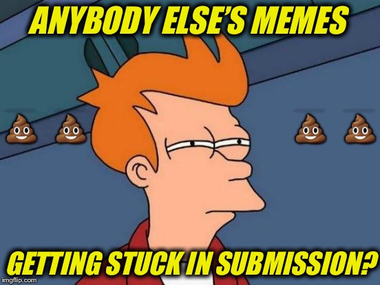 Is it just me?? | ANYBODY ELSE’S MEMES; 💩  💩                         💩  💩; GETTING STUCK IN SUBMISSION? | image tagged in memes,futurama fry | made w/ Imgflip meme maker
