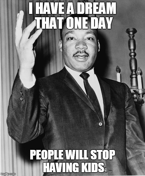 Martin Luther King, Jr. | I HAVE A DREAM THAT ONE DAY; PEOPLE WILL STOP HAVING KIDS | image tagged in overpopulation,overpopulate,anti-overpopulation,anti-overpopulating,martin luther king jr. | made w/ Imgflip meme maker