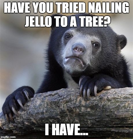 Confession Bear Meme | HAVE YOU TRIED NAILING JELLO TO A TREE? I HAVE... | image tagged in memes,confession bear | made w/ Imgflip meme maker