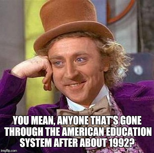 Creepy Condescending Wonka Meme | YOU MEAN, ANYONE THAT'S GONE THROUGH THE AMERICAN EDUCATION SYSTEM AFTER ABOUT 1992? | image tagged in memes,creepy condescending wonka | made w/ Imgflip meme maker