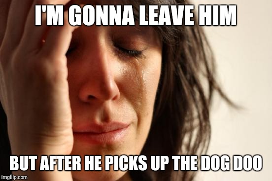 First World Problems Meme | I'M GONNA LEAVE HIM BUT AFTER HE PICKS UP THE DOG DOO | image tagged in memes,first world problems | made w/ Imgflip meme maker