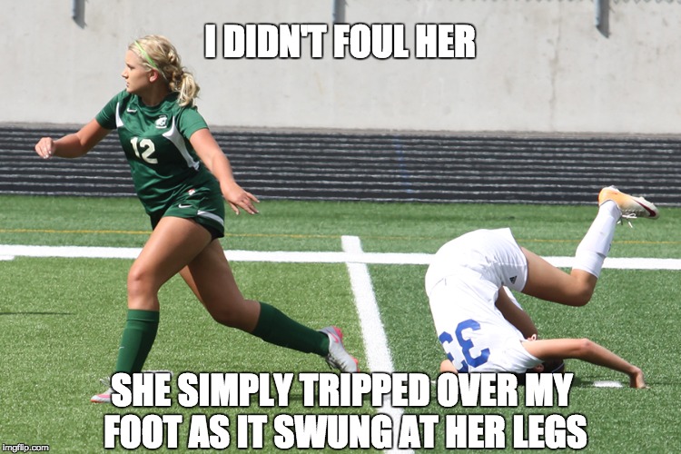 Soccer Girl Trip | I DIDN'T FOUL HER; SHE SIMPLY TRIPPED OVER MY FOOT AS IT SWUNG AT HER LEGS | image tagged in soccer girl trip | made w/ Imgflip meme maker