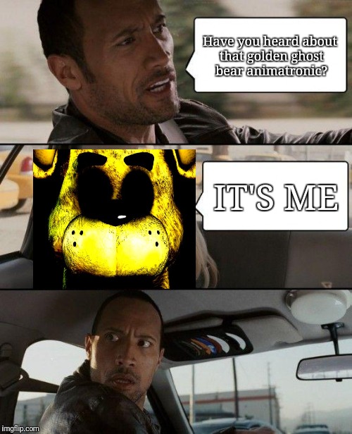 Golden Freddy in The Rock Driving | Have you heard about that golden ghost bear animatronic? IT'S ME | image tagged in memes,the rock driving,golden freddy | made w/ Imgflip meme maker