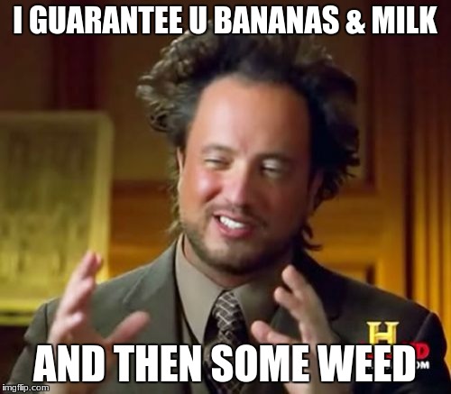 Ancient Aliens Meme | I GUARANTEE U BANANAS & MILK AND THEN SOME WEED | image tagged in memes,ancient aliens | made w/ Imgflip meme maker