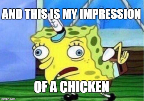 Mocking Spongebob | AND THIS IS MY IMPRESSION; OF A CHICKEN | image tagged in memes,mocking spongebob | made w/ Imgflip meme maker