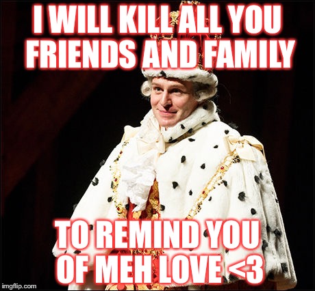 Hamilton | I WILL KILL ALL YOU FRIENDS AND FAMILY; TO REMIND YOU OF MEH LOVE <3 | image tagged in hamilton | made w/ Imgflip meme maker