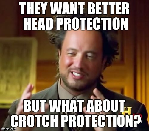 Ancient Aliens Meme | THEY WANT BETTER HEAD PROTECTION BUT WHAT ABOUT CROTCH PROTECTION? | image tagged in memes,ancient aliens | made w/ Imgflip meme maker