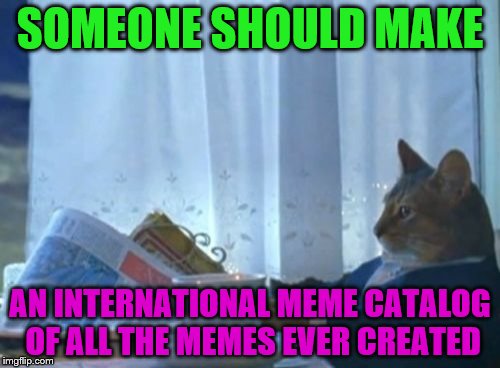 I Should Buy A Boat Cat Meme | SOMEONE SHOULD MAKE; AN INTERNATIONAL MEME CATALOG OF ALL THE MEMES EVER CREATED | image tagged in memes,i should buy a boat cat | made w/ Imgflip meme maker