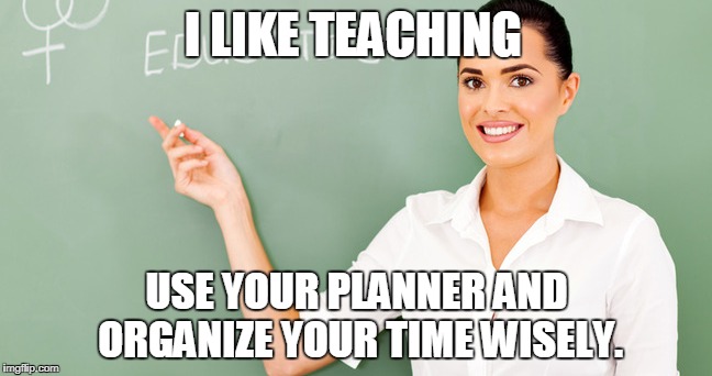 teaching | I LIKE TEACHING; USE YOUR PLANNER AND ORGANIZE YOUR TIME WISELY. | image tagged in teaching | made w/ Imgflip meme maker