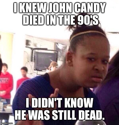 Black Girl Wat Meme | I KNEW JOHN CANDY DIED IN THE 90'S I DIDN'T KNOW HE WAS STILL DEAD. | image tagged in memes,black girl wat | made w/ Imgflip meme maker