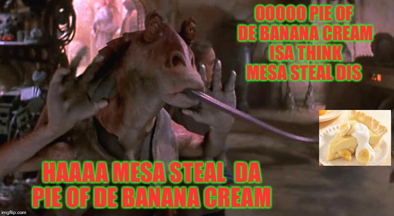 Banana cream pie thief  | OOOOO PIE OF DE BANANA CREAM ISA THINK MESA STEAL DIS; HAAAA MESA STEAL  DA PIE OF DE BANANA CREAM | image tagged in jar jar,star wars meme | made w/ Imgflip meme maker