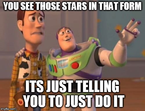 X, X Everywhere Meme |  YOU SEE THOSE STARS IN THAT FORM; ITS JUST TELLING YOU TO JUST DO IT | image tagged in memes,x x everywhere | made w/ Imgflip meme maker