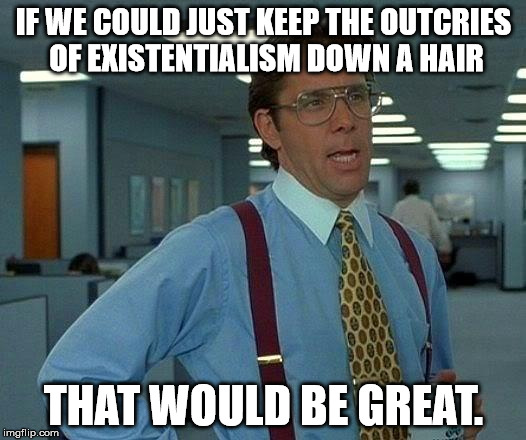 IF WE COULD JUST KEEP THE OUTCRIES OF EXISTENTIALISM DOWN A HAIR THAT WOULD BE GREAT. | image tagged in memes,that would be great | made w/ Imgflip meme maker
