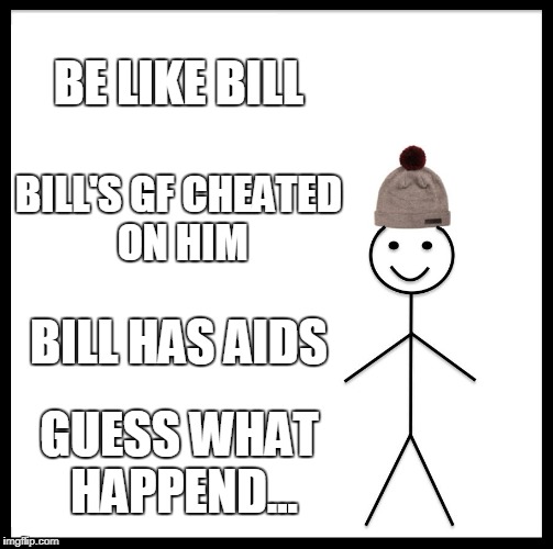 Be Like Bill | BE LIKE BILL; BILL'S GF CHEATED ON HIM; BILL HAS AIDS; GUESS WHAT HAPPEND... | image tagged in memes,be like bill | made w/ Imgflip meme maker