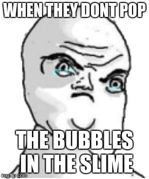 Not Okay Rage Face | WHEN THEY DONT POP; THE BUBBLES IN THE SLIME | image tagged in memes,not okay rage face | made w/ Imgflip meme maker