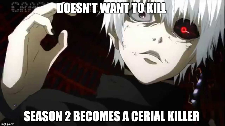 Make Sense Anime | DOESN'T WANT TO KILL; SEASON 2 BECOMES A CERIAL KILLER | image tagged in kaneki tokyo ghoul | made w/ Imgflip meme maker
