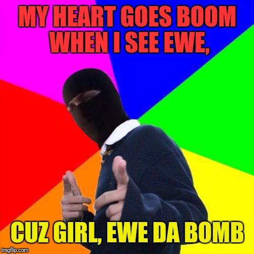 MY HEART GOES BOOM WHEN I SEE EWE, CUZ GIRL, EWE DA BOMB | made w/ Imgflip meme maker