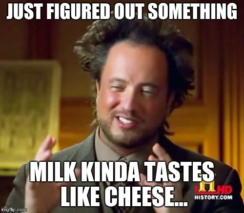 Ancient Aliens Meme | JUST FIGURED OUT SOMETHING; MILK KINDA TASTES LIKE CHEESE... | image tagged in memes,ancient aliens | made w/ Imgflip meme maker