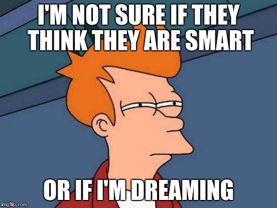Futurama Fry | I'M NOT SURE IF THEY THINK THEY ARE SMART; OR IF I'M DREAMING | image tagged in memes,futurama fry | made w/ Imgflip meme maker