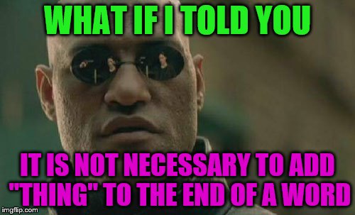 Matrix Morpheus | WHAT IF I TOLD YOU; IT IS NOT NECESSARY TO ADD "THING" TO THE END OF A WORD | image tagged in memes,matrix morpheus | made w/ Imgflip meme maker