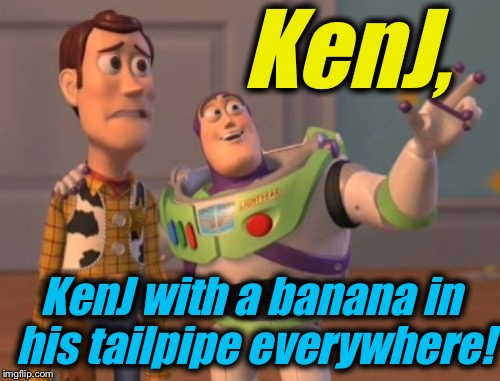 X, X Everywhere Meme | KenJ, KenJ with a banana in his tailpipe everywhere! | image tagged in memes,x x everywhere | made w/ Imgflip meme maker