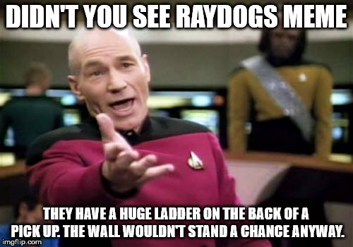 Picard Wtf Meme | DIDN'T YOU SEE RAYDOGS MEME THEY HAVE A HUGE LADDER ON THE BACK OF A PICK UP. THE WALL WOULDN'T STAND A CHANCE ANYWAY. | image tagged in memes,picard wtf | made w/ Imgflip meme maker