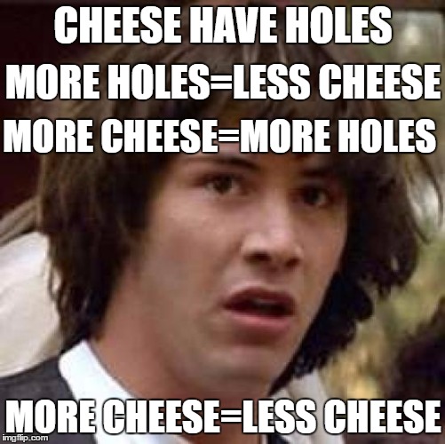 This takes a bit of time to sink in |  CHEESE HAVE HOLES; MORE HOLES=LESS CHEESE; MORE CHEESE=MORE HOLES; MORE CHEESE=LESS CHEESE | image tagged in memes,conspiracy keanu | made w/ Imgflip meme maker