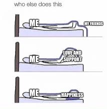 LMAO WHO ELSE DOES THIS??  | MY FRIENDS; ME; LOVE AND SUPPORT; ME; HAPPINESS; ME | image tagged in who else does this,lmao | made w/ Imgflip meme maker