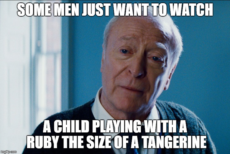 Michael Cain | SOME MEN JUST WANT TO WATCH; A CHILD PLAYING WITH A RUBY THE SIZE OF A TANGERINE | image tagged in michael cain | made w/ Imgflip meme maker
