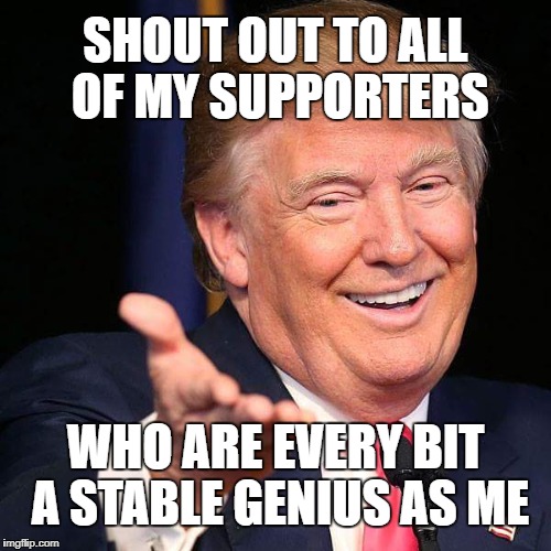 like, really smart | SHOUT OUT TO ALL OF MY SUPPORTERS; WHO ARE EVERY BIT A STABLE GENIUS AS ME | image tagged in smiling donald trump,donald trump,trump supporters,stable genius,shout out | made w/ Imgflip meme maker