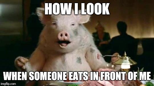 Pig Eats Ham | HOW I LOOK; WHEN SOMEONE EATS IN FRONT OF ME | image tagged in pig eats ham | made w/ Imgflip meme maker