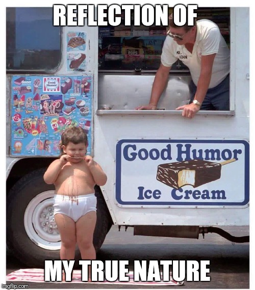 Fat kid eating ice cream | REFLECTION OF; MY TRUE NATURE | image tagged in fat kid eating ice cream | made w/ Imgflip meme maker