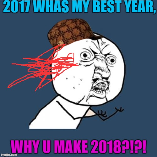Y U No Meme | 2017 WHAS MY BEST YEAR, WHY U MAKE 2018?!?! | image tagged in memes,y u no,scumbag | made w/ Imgflip meme maker