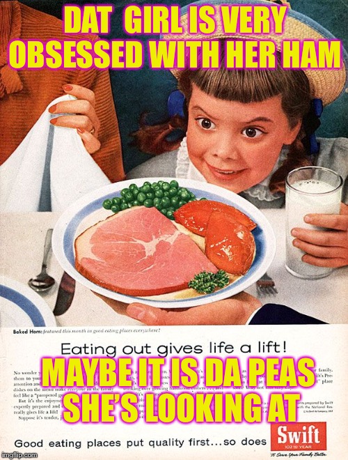 Ham crazy girl | DAT  GIRL IS VERY OBSESSED WITH HER HAM; MAYBE IT IS DA PEAS SHE’S LOOKING AT | image tagged in crazy,girl | made w/ Imgflip meme maker