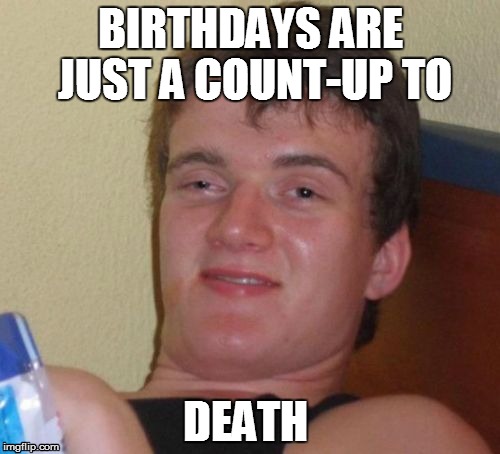 10 Guy Meme |  BIRTHDAYS ARE JUST A COUNT-UP TO; DEATH | image tagged in memes,10 guy | made w/ Imgflip meme maker