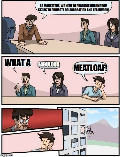 Boardroom Meeting Suggestion | AS MARKETERS, WE NEED TO PRACTICE OUR IMPROV SKILLS TO PROMOTE COLLABORATION AND TEAMWORK! WHAT A; FABULOUS; MEATLOAF! | image tagged in memes,boardroom meeting suggestion | made w/ Imgflip meme maker