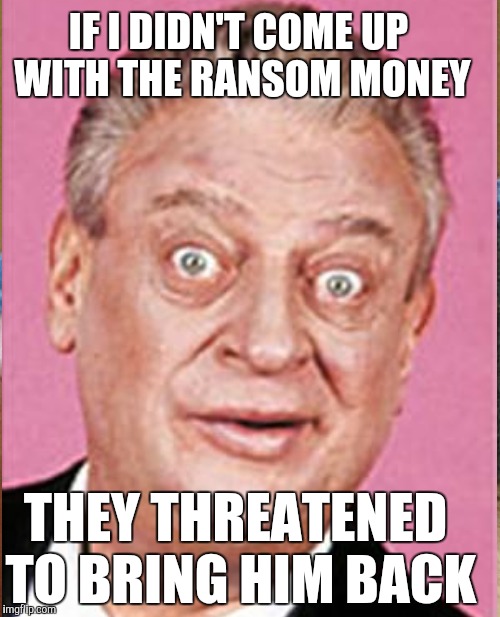IF I DIDN'T COME UP WITH THE RANSOM MONEY THEY THREATENED TO BRING HIM BACK | made w/ Imgflip meme maker