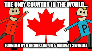 Canada | THE ONLY COUNTRY IN THE WORLD... FOUNDED BY A DRUNKARD ON A RAILWAY SWINDLE | image tagged in canada south park,canada,meanwhile in canada,canadian politics,canada day | made w/ Imgflip meme maker